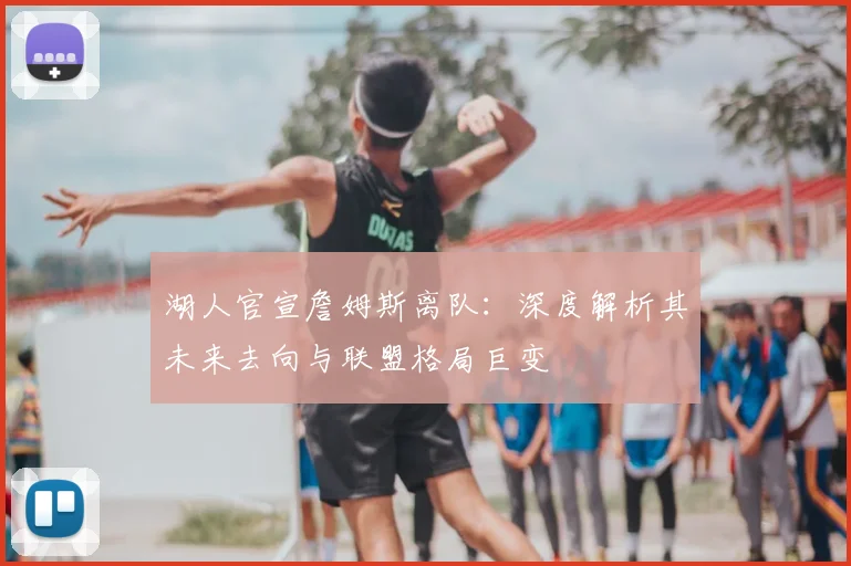 湖人官宣詹姆斯离队:深度解析其未来去向与联盟格局巨变