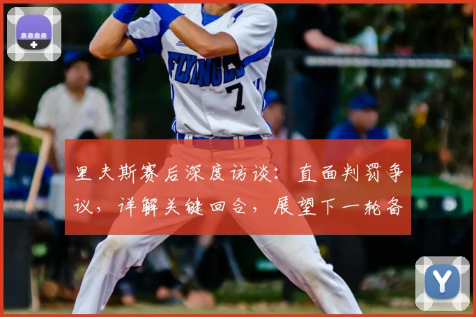 里夫斯赛后深度访谈：直面判罚争议，详解关键回合，展望下一轮备战策略
