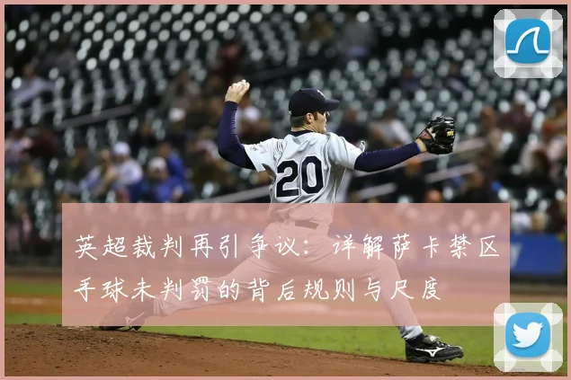 英超裁判再引争议：详解萨卡禁区手球未判罚的背后规则与尺度