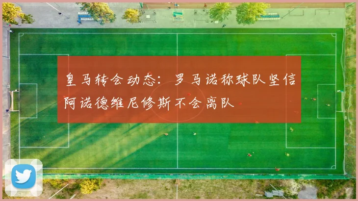 皇马转会动态：罗马诺称球队坚信阿诺德维尼修斯不会离队