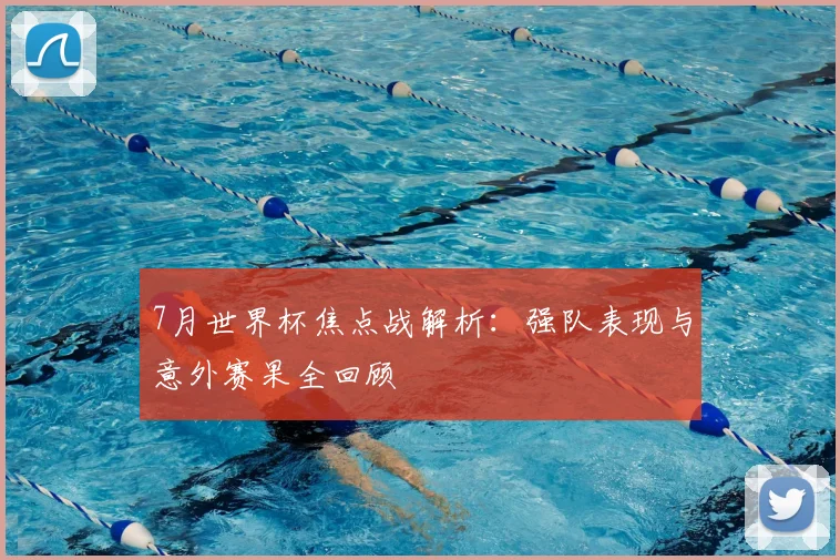 7月世界杯焦点战解析：强队表现与意外赛果全回顾