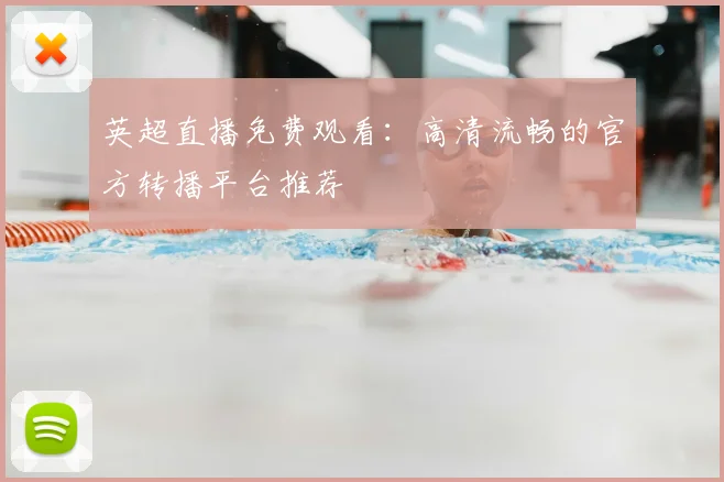 英超直播免费观看：高清流畅的官方转播平台推荐