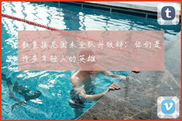 教皇接见国米全队并致辞：你们是许多年轻人的英雄