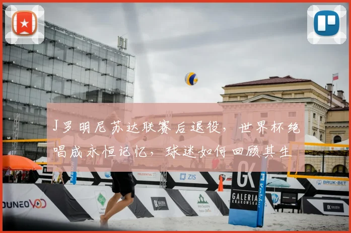 J罗明尼苏达联赛后退役,世界杯绝唱成永恒记忆,球迷如何回顾其生涯