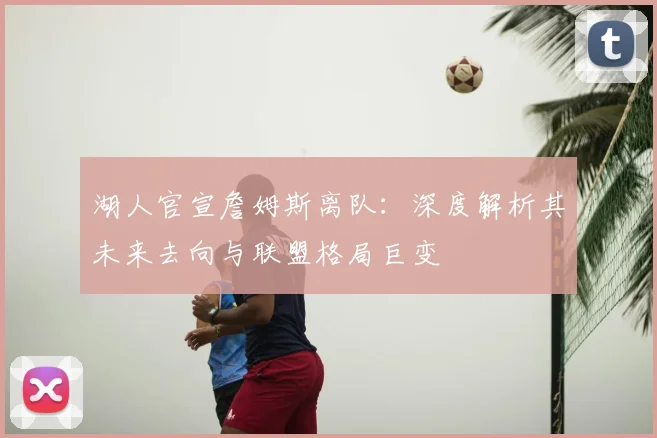 湖人官宣詹姆斯离队：深度解析其未来去向与联盟格局巨变