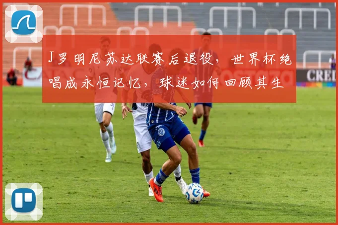 J罗明尼苏达联赛后退役，世界杯绝唱成永恒记忆，球迷如何回顾其生涯