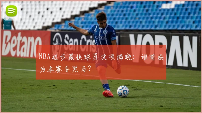 NBA进步最快球员奖项揭晓：谁将成为本赛季黑马？
