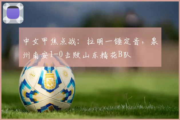 中女甲焦点战：拉明一锤定音，泉州南安1-0击败山东精花B队