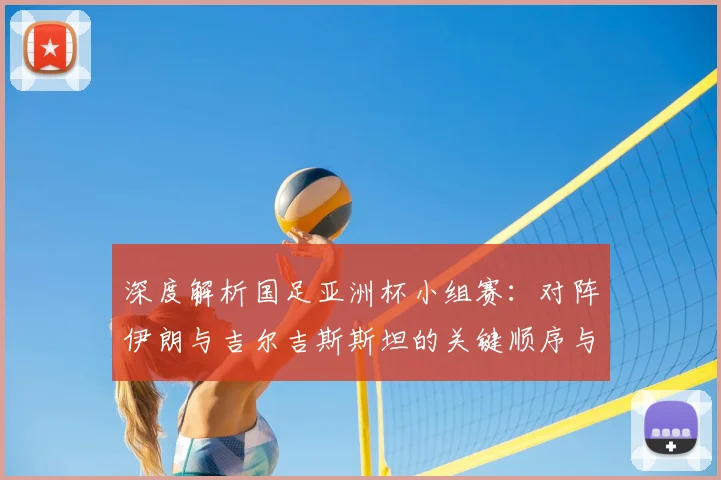 深度解析国足亚洲杯小组赛：对阵伊朗与吉尔吉斯斯坦的关键顺序与出线形势