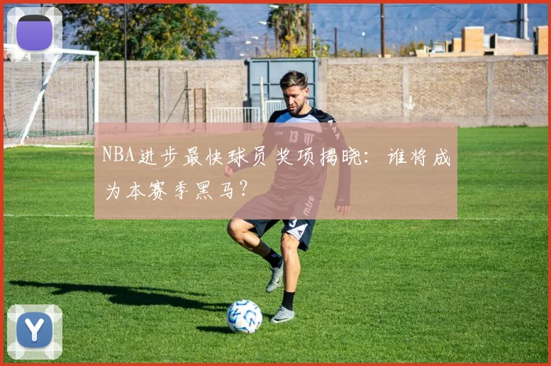 NBA进步最快球员奖项揭晓：谁将成为本赛季黑马？