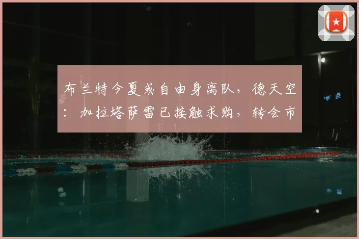 布兰特今夏或自由身离队，德天空：加拉塔萨雷已接触求购，转会市场最新动态解析
