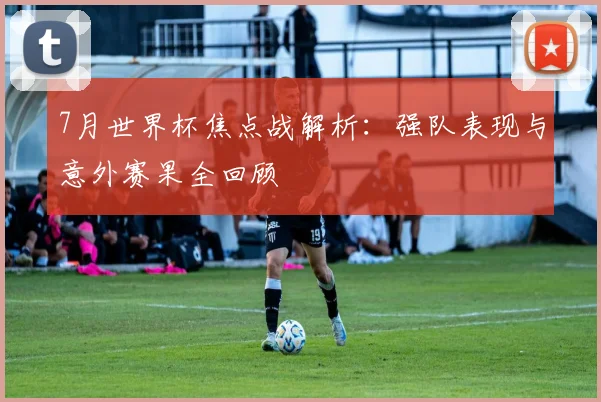 7月世界杯焦点战解析：强队表现与意外赛果全回顾