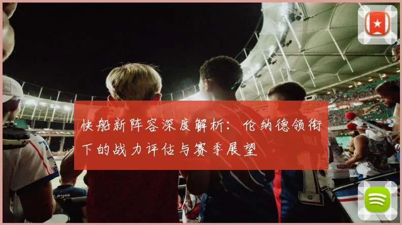 快船新阵容深度解析：伦纳德领衔下的战力评估与赛季展望