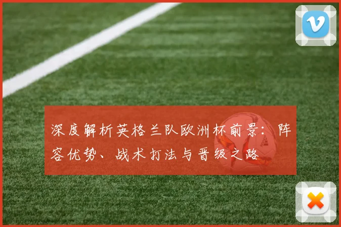 深度解析英格兰队欧洲杯前景：阵容优势、战术打法与晋级之路